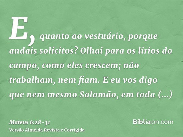 E, quanto ao vestuário, porque andais solícitos? Olhai para os lírios do campo, como eles crescem; não trabalham, nem fiam.E eu vos digo que nem mesmo Salomão, 