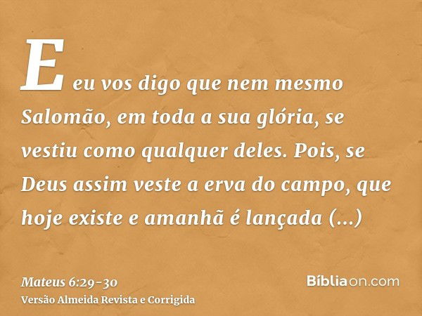 E eu vos digo que nem mesmo Salomão, em toda a sua glória, se vestiu como qualquer deles.Pois, se Deus assim veste a erva do campo, que hoje existe e amanhã é l