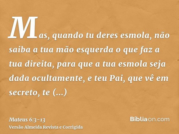 Mas, quando tu deres esmola, não saiba a tua mão esquerda o que faz a tua direita,para que a tua esmola seja dada ocultamente, e teu Pai, que vê em secreto, te 