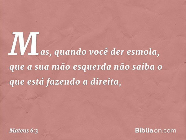 Mas, quando você der esmola, que a sua mão esquerda não saiba o que está fazendo a direita, -- Mateus 6:3