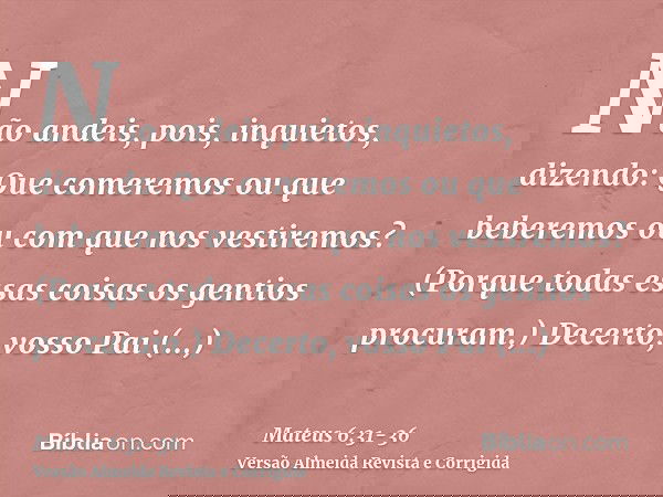 Não andeis, pois, inquietos, dizendo: Que comeremos ou que beberemos ou com que nos vestiremos?(Porque todas essas coisas os gentios procuram.) Decerto, vosso P