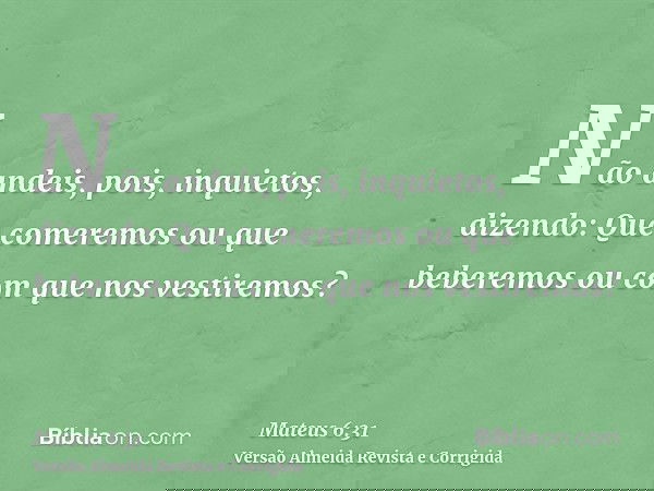 Não andeis, pois, inquietos, dizendo: Que comeremos ou que beberemos ou com que nos vestiremos?