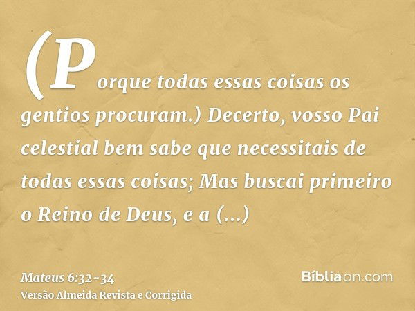 (Porque todas essas coisas os gentios procuram.) Decerto, vosso Pai celestial bem sabe que necessitais de todas essas coisas;Mas buscai primeiro o Reino de Deus