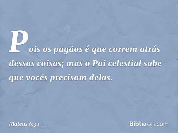 Pois os pagãos é que correm atrás dessas coisas; mas o Pai celestial sabe que vocês precisam delas. -- Mateus 6:32