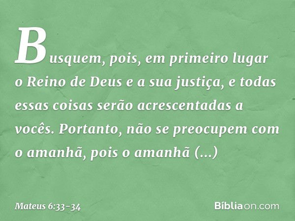 Busquem, pois, em primeiro lugar o Reino de Deus e a sua justiça, e todas essas coisas serão acrescentadas a vocês. Portanto, não se preocupem com o amanhã, poi