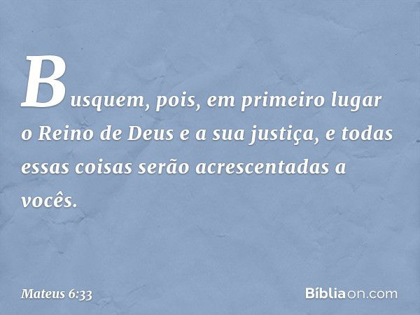 Busquem, pois, em primeiro lugar o Reino de Deus e a sua justiça, e todas essas coisas serão acrescentadas a vocês. -- Mateus 6:33