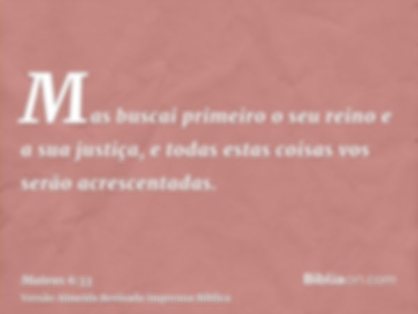 Mas buscai primeiro o seu reino e a sua justiça, e todas estas coisas vos serão acrescentadas.