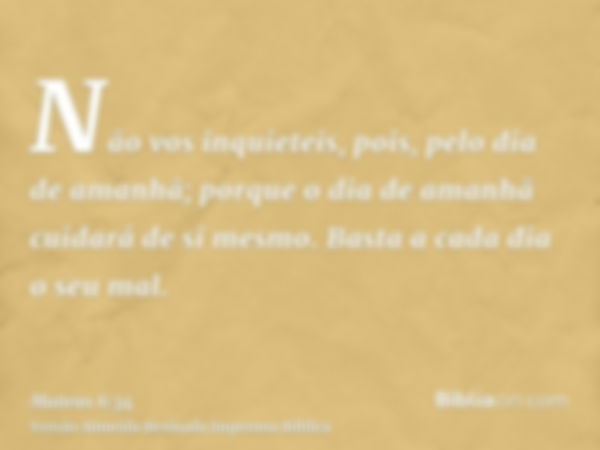 Não vos inquieteis, pois, pelo dia de amanhã; porque o dia de amanhã cuidará de si mesmo. Basta a cada dia o seu mal.