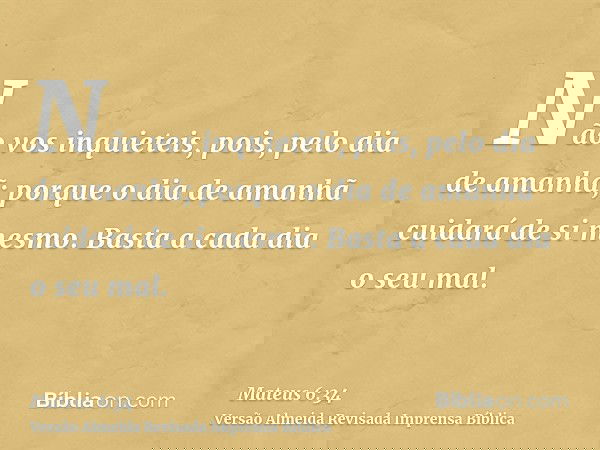 Não vos inquieteis, pois, pelo dia de amanhã; porque o dia de amanhã cuidará de si mesmo. Basta a cada dia o seu mal.