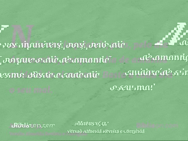 Não vos inquieteis, pois, pelo dia de amanhã, porque o dia de amanhã cuidará de si mesmo. Basta a cada dia o seu mal.