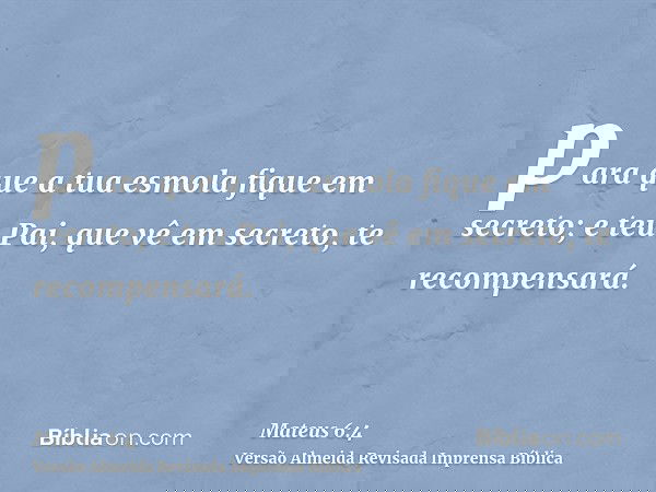 para que a tua esmola fique em secreto; e teu Pai, que vê em secreto, te recompensará.
