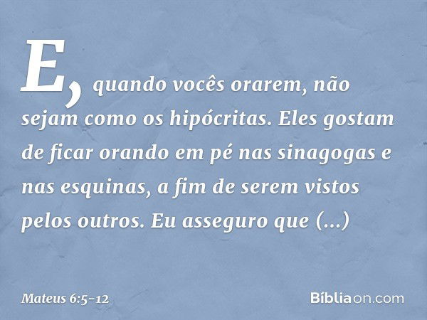 "E, quando vocês orarem, não sejam como os hipócritas. Eles gostam de ficar orando em pé nas sinagogas e nas esquinas, a fim de serem vistos pelos outros. Eu as