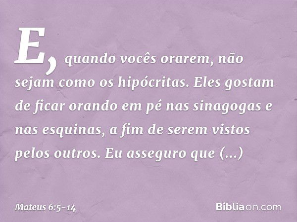 "E, quando vocês orarem, não sejam como os hipócritas. Eles gostam de ficar orando em pé nas sinagogas e nas esquinas, a fim de serem vistos pelos outros. Eu as