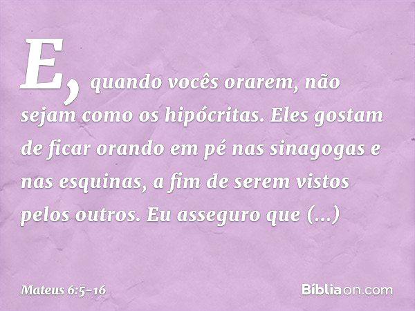 "E, quando vocês orarem, não sejam como os hipócritas. Eles gostam de ficar orando em pé nas sinagogas e nas esquinas, a fim de serem vistos pelos outros. Eu as