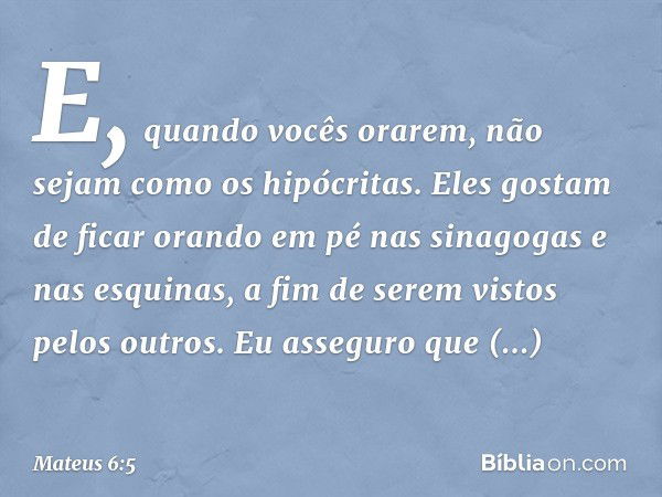 "E, quando vocês orarem, não sejam como os hipócritas. Eles gostam de ficar orando em pé nas sinagogas e nas esquinas, a fim de serem vistos pelos outros. Eu as