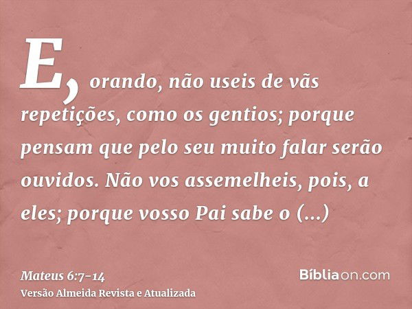 E, orando, não useis de vãs repetições, como os gentios; porque pensam que pelo seu muito falar serão ouvidos.Não vos assemelheis, pois, a eles; porque vosso Pa