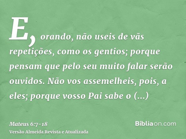 E, orando, não useis de vãs repetições, como os gentios; porque pensam que pelo seu muito falar serão ouvidos.Não vos assemelheis, pois, a eles; porque vosso Pa