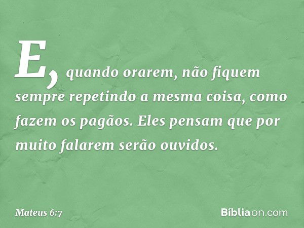 E, quando orarem, não fiquem sempre repetindo a mesma coisa, como fazem os pagãos. Eles pensam que por muito falarem serão ouvidos. -- Mateus 6:7