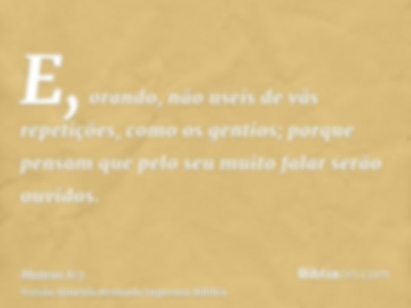 E, orando, não useis de vãs repetições, como os gentios; porque pensam que pelo seu muito falar serão ouvidos.