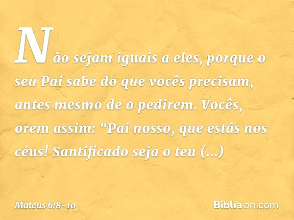 Não sejam iguais a eles, porque o seu Pai sabe do que vocês precisam, antes mesmo de o pedirem. Vocês, orem assim:
"Pai nosso, que estás nos céus!
Santificado s