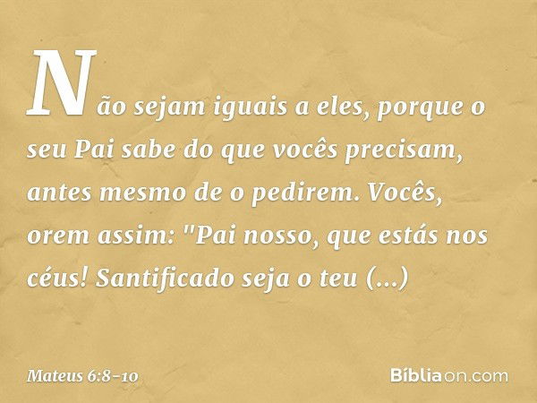 Não sejam iguais a eles, porque o seu Pai sabe do que vocês precisam, antes mesmo de o pedirem. Vocês, orem assim:
"Pai nosso, que estás nos céus!
Santificado s