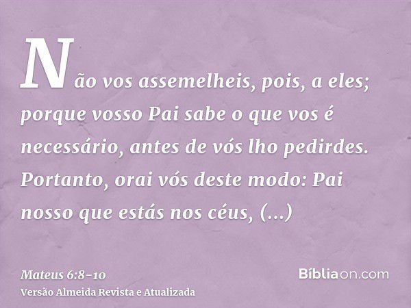 Não vos assemelheis, pois, a eles; porque vosso Pai sabe o que vos é necessário, antes de vós lho pedirdes.Portanto, orai vós deste modo: Pai nosso que estás no