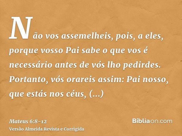 Não vos assemelheis, pois, a eles, porque vosso Pai sabe o que vos é necessário antes de vós lho pedirdes.Portanto, vós orareis assim: Pai nosso, que estás nos 