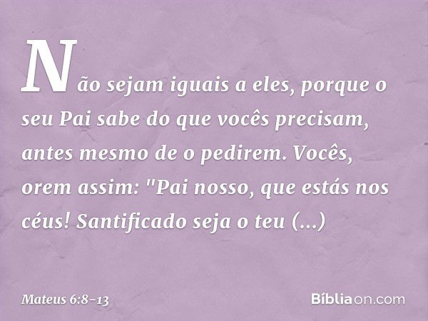 Não sejam iguais a eles, porque o seu Pai sabe do que vocês precisam, antes mesmo de o pedirem. Vocês, orem assim:
"Pai nosso, que estás nos céus!
Santificado s