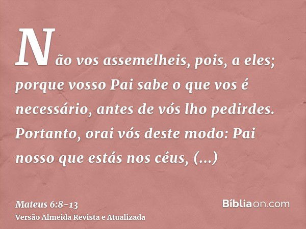 Não vos assemelheis, pois, a eles; porque vosso Pai sabe o que vos é necessário, antes de vós lho pedirdes.Portanto, orai vós deste modo: Pai nosso que estás no