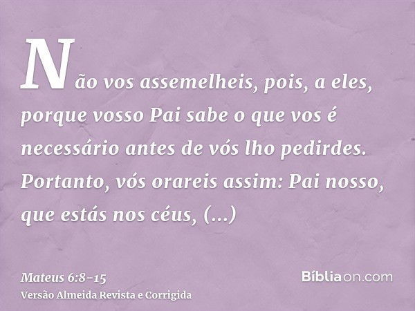 Não vos assemelheis, pois, a eles, porque vosso Pai sabe o que vos é necessário antes de vós lho pedirdes.Portanto, vós orareis assim: Pai nosso, que estás nos 