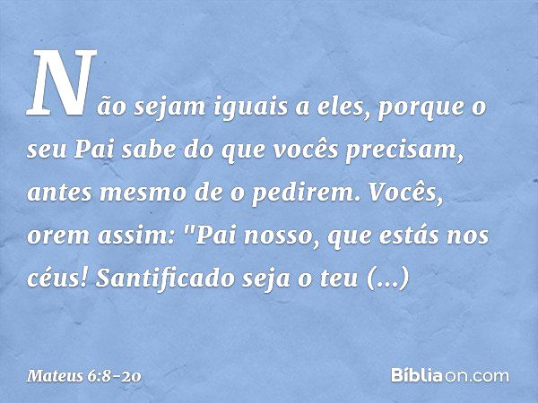 Não sejam iguais a eles, porque o seu Pai sabe do que vocês precisam, antes mesmo de o pedirem. Vocês, orem assim:
"Pai nosso, que estás nos céus!
Santificado s