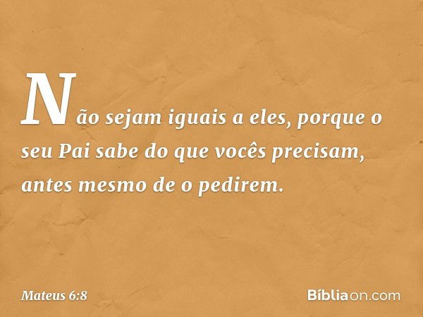 Não sejam iguais a eles, porque o seu Pai sabe do que vocês precisam, antes mesmo de o pedirem. -- Mateus 6:8