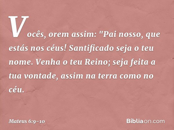 Vocês, orem assim:
"Pai nosso, que estás nos céus!
Santificado seja o teu nome. Venha o teu Reino;
seja feita a tua vontade,
assim na terra como no céu. -- Mate