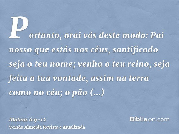 Portanto, orai vós deste modo: Pai nosso que estás nos céus, santificado seja o teu nome;venha o teu reino, seja feita a tua vontade, assim na terra como no céu