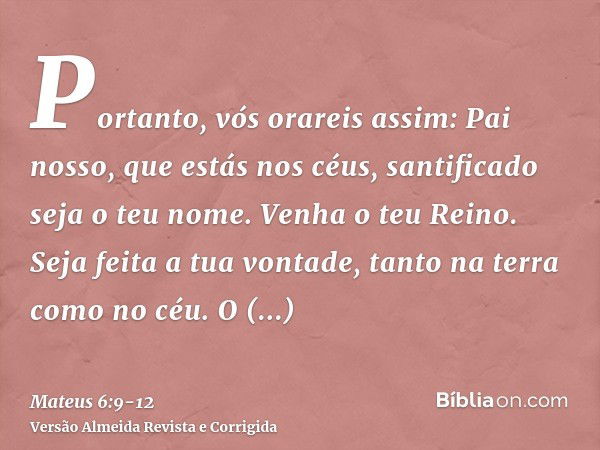 Portanto, vós orareis assim: Pai nosso, que estás nos céus, santificado seja o teu nome.Venha o teu Reino. Seja feita a tua vontade, tanto na terra como no céu.