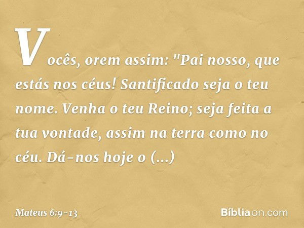 Vocês, orem assim:
"Pai nosso, que estás nos céus!
Santificado seja o teu nome. Venha o teu Reino;
seja feita a tua vontade,
assim na terra como no céu. Dá-nos 