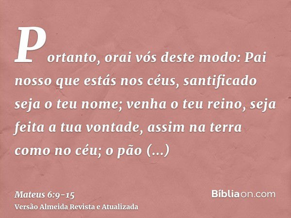 Portanto, orai vós deste modo: Pai nosso que estás nos céus, santificado seja o teu nome;venha o teu reino, seja feita a tua vontade, assim na terra como no céu