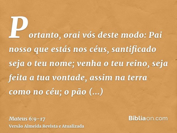 Portanto, orai vós deste modo: Pai nosso que estás nos céus, santificado seja o teu nome;venha o teu reino, seja feita a tua vontade, assim na terra como no céu