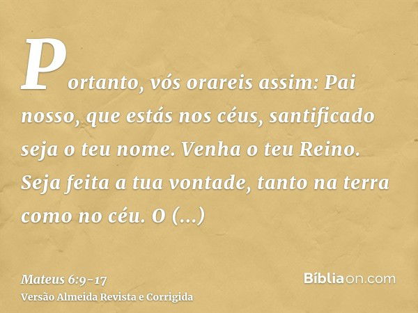 Portanto, vós orareis assim: Pai nosso, que estás nos céus, santificado seja o teu nome.Venha o teu Reino. Seja feita a tua vontade, tanto na terra como no céu.