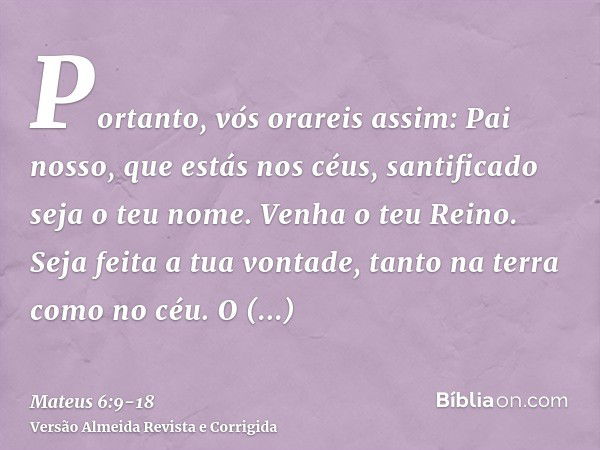 Portanto, vós orareis assim: Pai nosso, que estás nos céus, santificado seja o teu nome.Venha o teu Reino. Seja feita a tua vontade, tanto na terra como no céu.