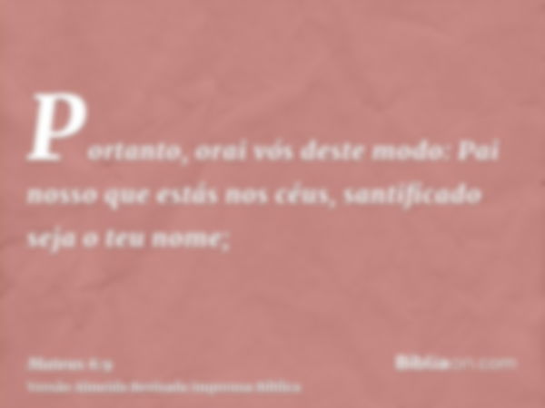 Portanto, orai vós deste modo: Pai nosso que estás nos céus, santificado seja o teu nome;