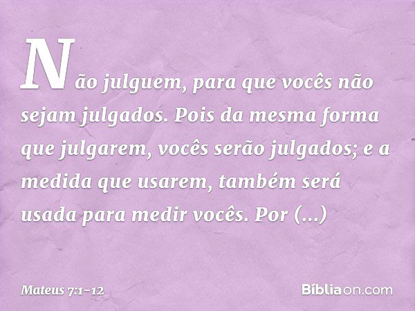 "Não julguem, para que vocês não sejam julgados. Pois da mesma forma que julgarem, vocês serão julgados; e a medida que usarem, também será usada para medir voc