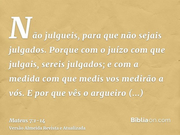 Não julgueis, para que não sejais julgados.Porque com o juízo com que julgais, sereis julgados; e com a medida com que medis vos medirão a vós.E por que vês o a