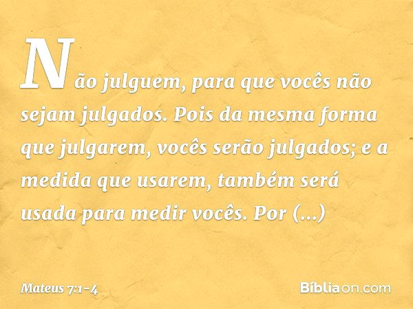 "Não julguem, para que vocês não sejam julgados. Pois da mesma forma que julgarem, vocês serão julgados; e a medida que usarem, também será usada para medir voc