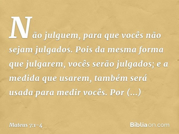 "Não julguem, para que vocês não sejam julgados. Pois da mesma forma que julgarem, vocês serão julgados; e a medida que usarem, também será usada para medir voc