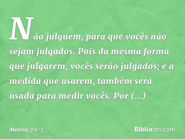 "Não julguem, para que vocês não sejam julgados. Pois da mesma forma que julgarem, vocês serão julgados; e a medida que usarem, também será usada para medir voc