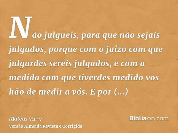 Não julgueis, para que não sejais julgados,porque com o juízo com que julgardes sereis julgados, e com a medida com que tiverdes medido vos hão de medir a vós.E