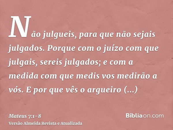 Não julgueis, para que não sejais julgados.Porque com o juízo com que julgais, sereis julgados; e com a medida com que medis vos medirão a vós.E por que vês o a