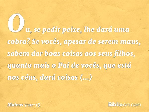 Ou, se pedir peixe, lhe dará uma cobra? Se vocês, apesar de serem maus, sabem dar boas coisas aos seus filhos, quanto mais o Pai de vocês, que está nos céus, da