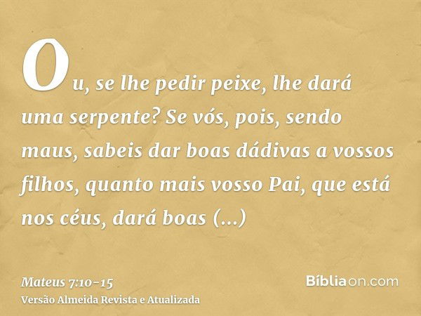 Ou, se lhe pedir peixe, lhe dará uma serpente?Se vós, pois, sendo maus, sabeis dar boas dádivas a vossos filhos, quanto mais vosso Pai, que está nos céus, dará 